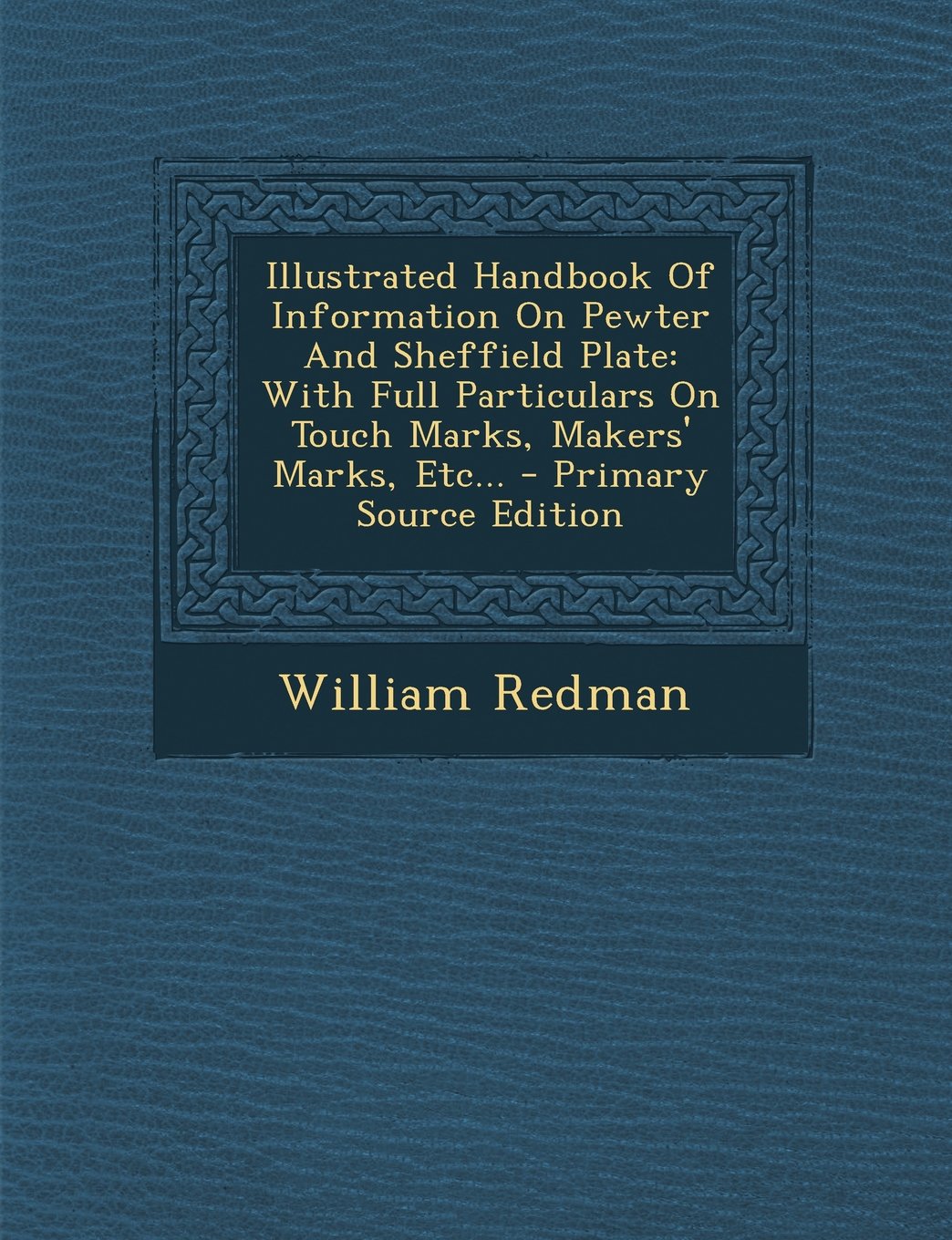 Illustrated Handbook Of Information On Pewter And Sheffield Plate: With Full Particulars On Touch Marks, Makers' Marks, Etc... Politics & History