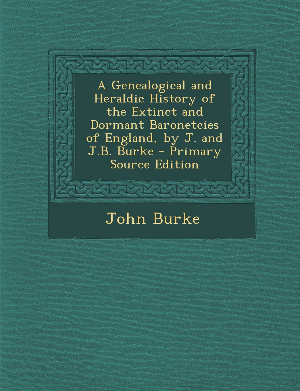 A Genealogical and Heraldic History of the Extinct and Dormant Baronetcies of England, by J. and J.B. Burke - Primary Source Edition Politics & History