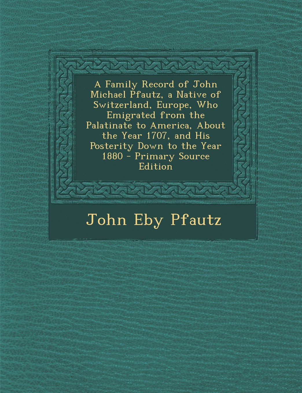 A Family Record of John Michael Pfautz, a Native of Switzerland, Europe, Who Emigrated from the Palatinate to America, About the Year 1707, and His ... to the Year 1880 - Primary Source Edition Reference Books
