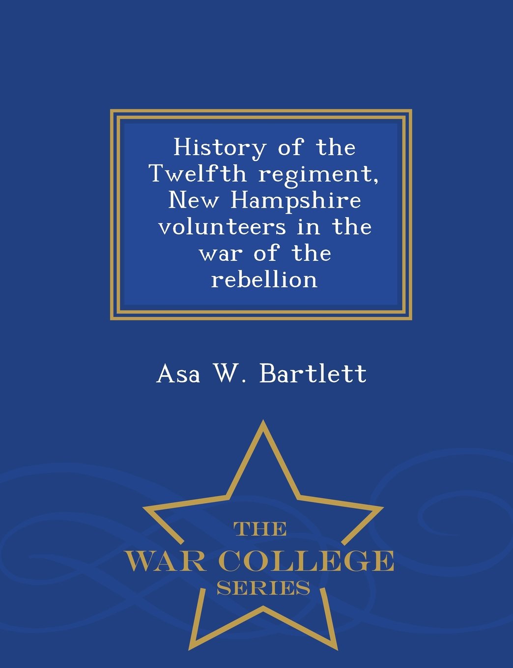 History of the Twelfth Regiment, New Hampshire Volunteers in the War of the Rebellion - War College Series Politics & History