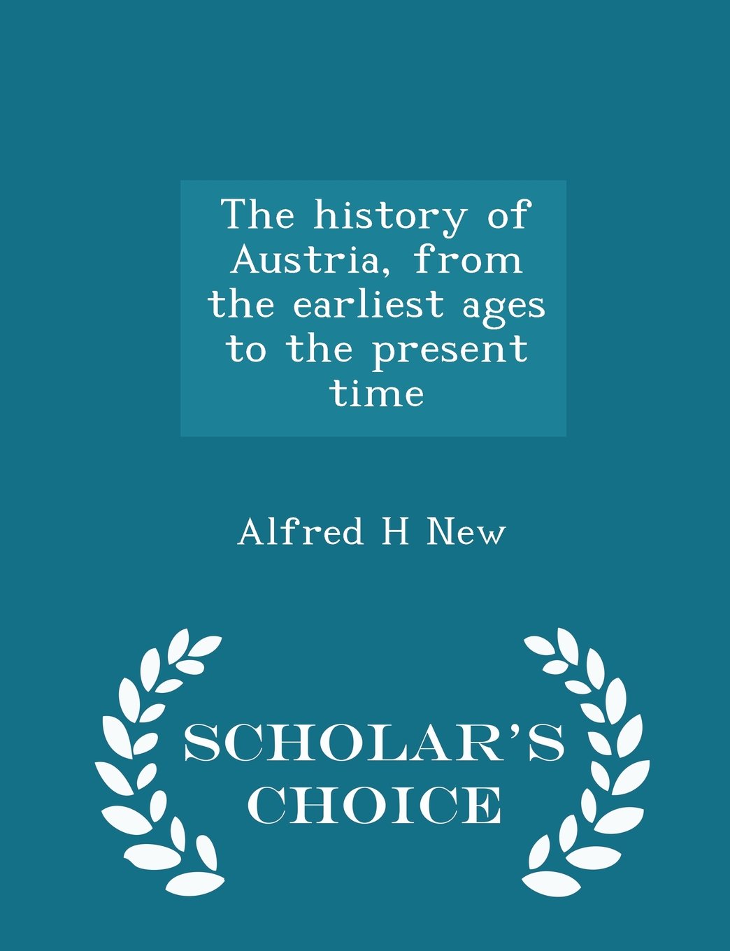 The history of Austria, from the earliest ages to the present time - Scholar's Choice Edition Politics & History