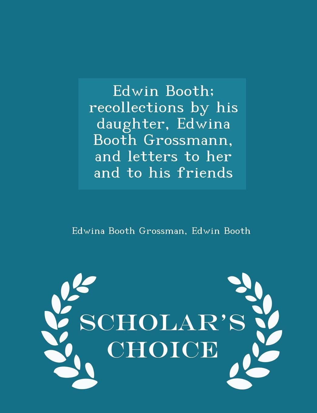 Edwin Booth; recollections by his daughter, Edwina Booth Grossmann, and letters to her and to his friends - Scholar's Choice Edition Politics & History
