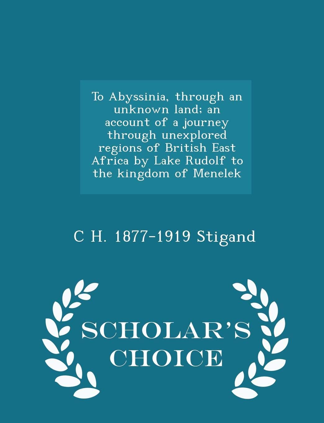 To Abyssinia, through an unknown land; an account of a journey through unexplored regions of British East Africa by Lake Rudolf to the kingdom of Menelek - Scholar's Choice Edition Politics & History