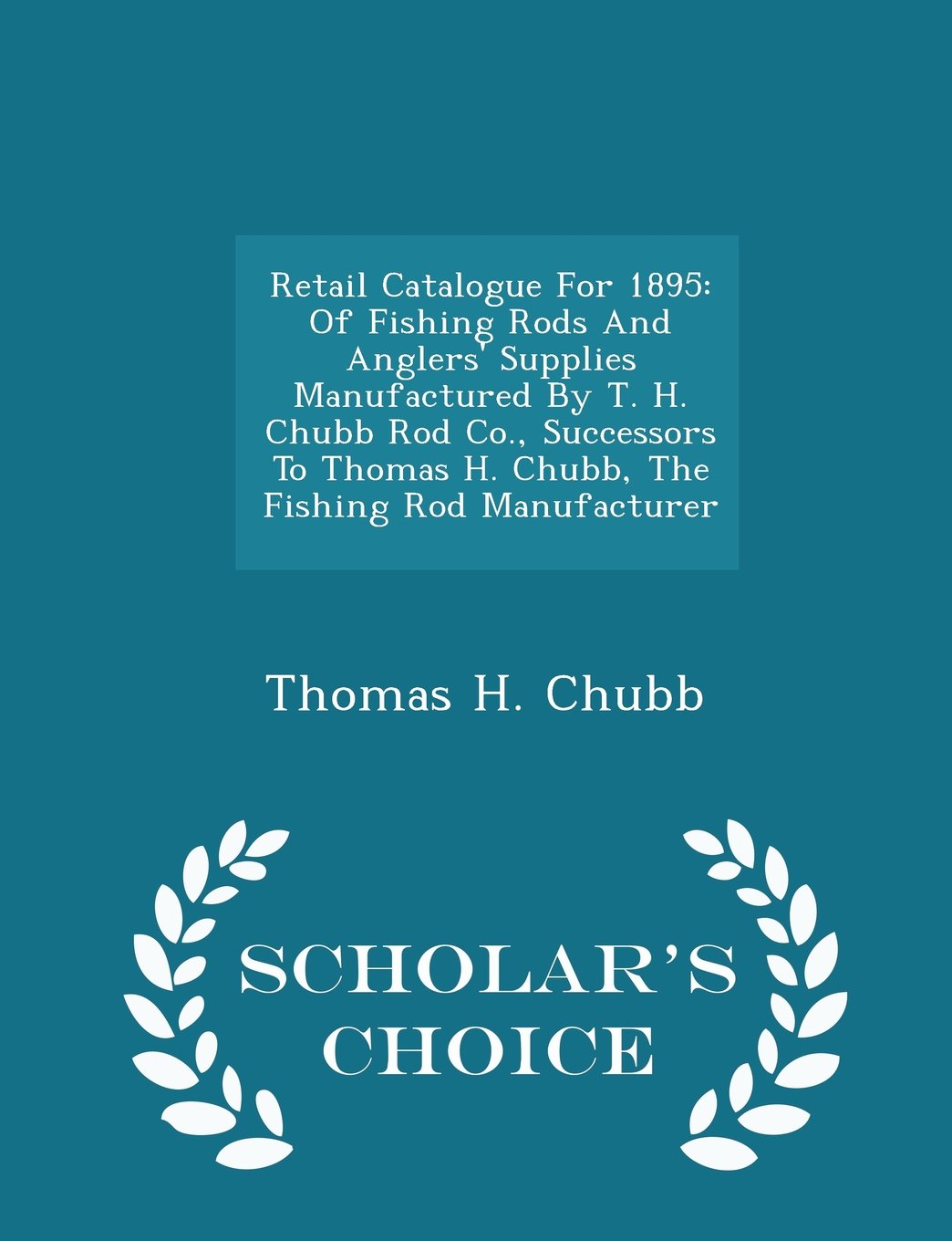 Retail Catalogue for 1895: Of Fishing Rods and Anglers' Supplies Manufactured by T. H. Chubb Rod Co., Successors to Thomas H. Chubb, the Fishing Rod Manufacturer - Scholar's Choice Edition book