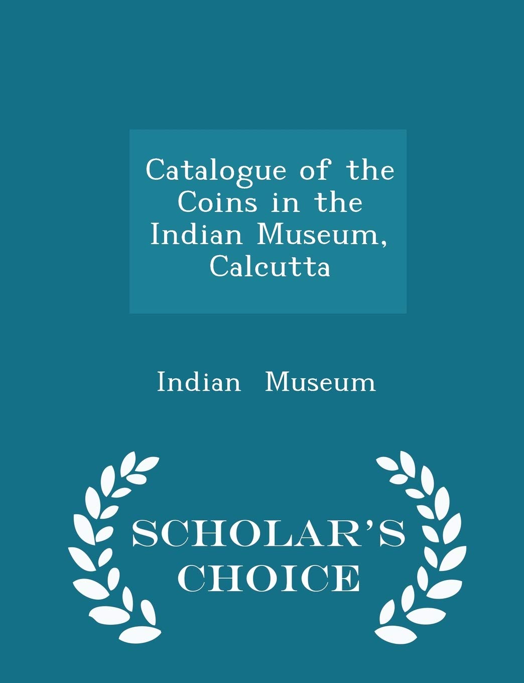 Catalogue of the Coins in the Indian Museum, Calcutta - Scholar's Choice Edition Reference Books