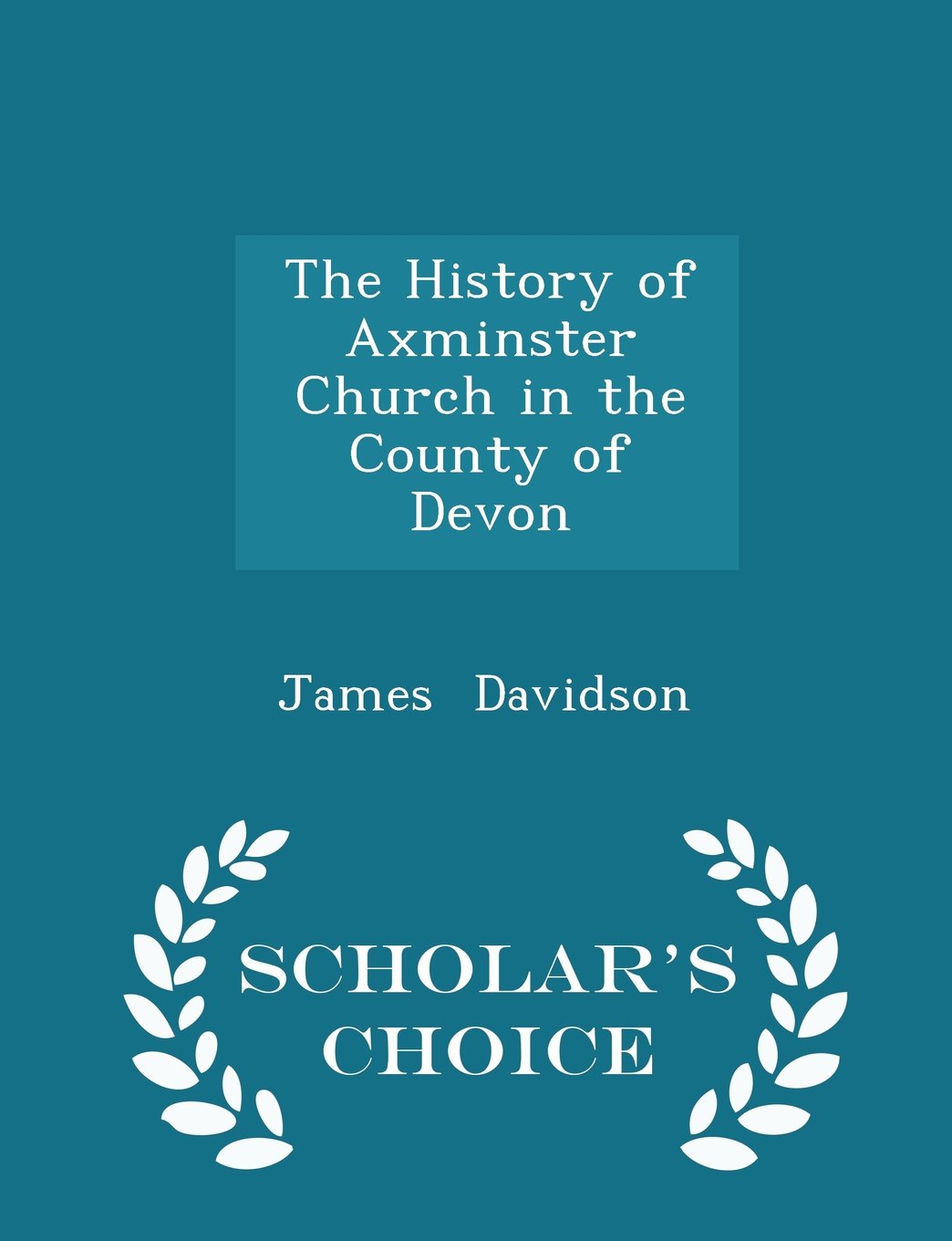 The History of Axminster Church in the County of Devon - Scholar's Choice Edition Politics & History