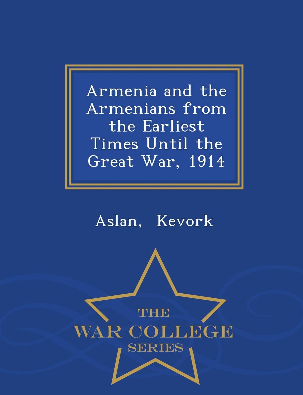 Armenia and the Armenians from the Earliest Times Until the Great War, 1914 - War College Series Politics & History