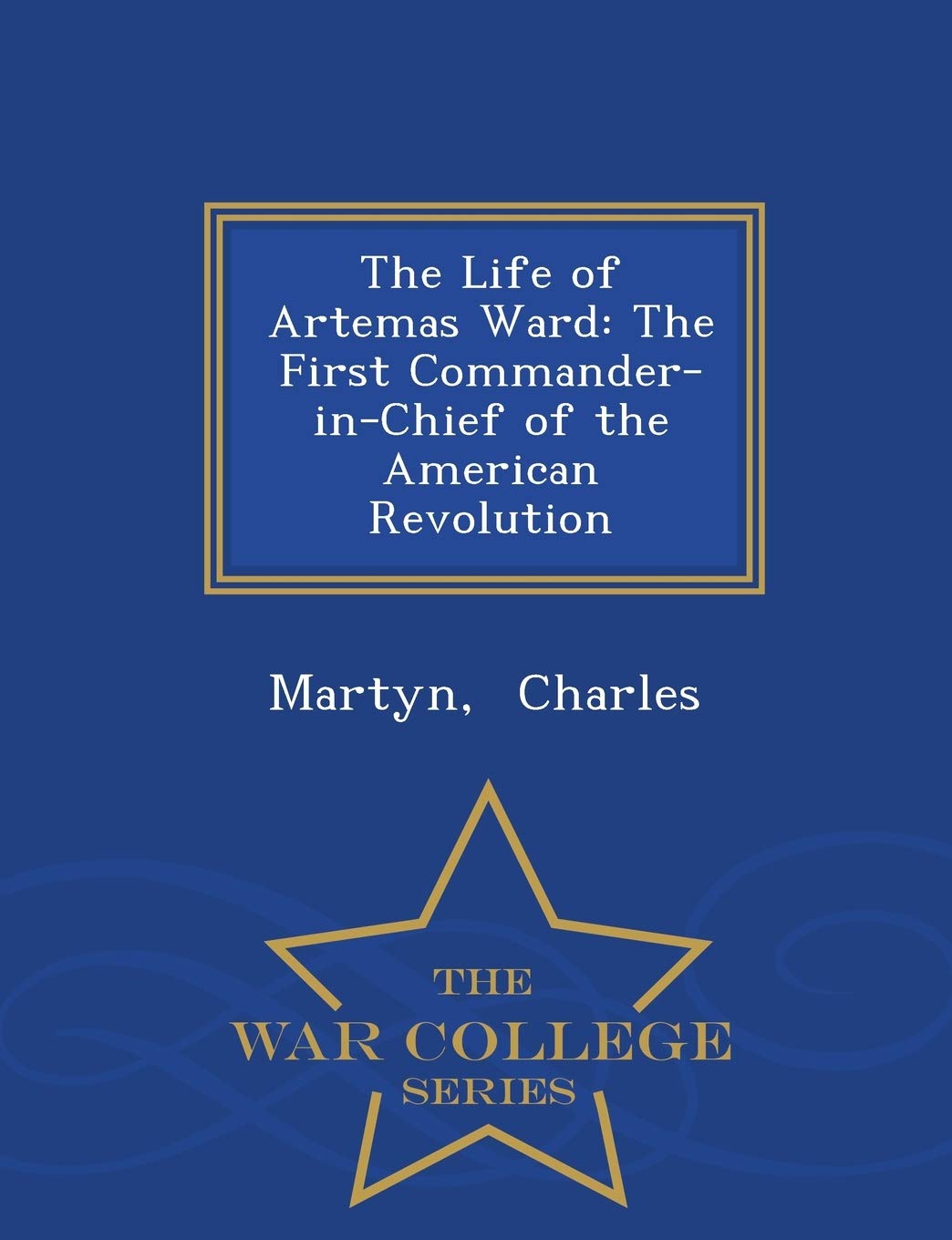 The Life of Artemas Ward: The First Commander-In-Chief of the American Revolution - War College Series Politics & History