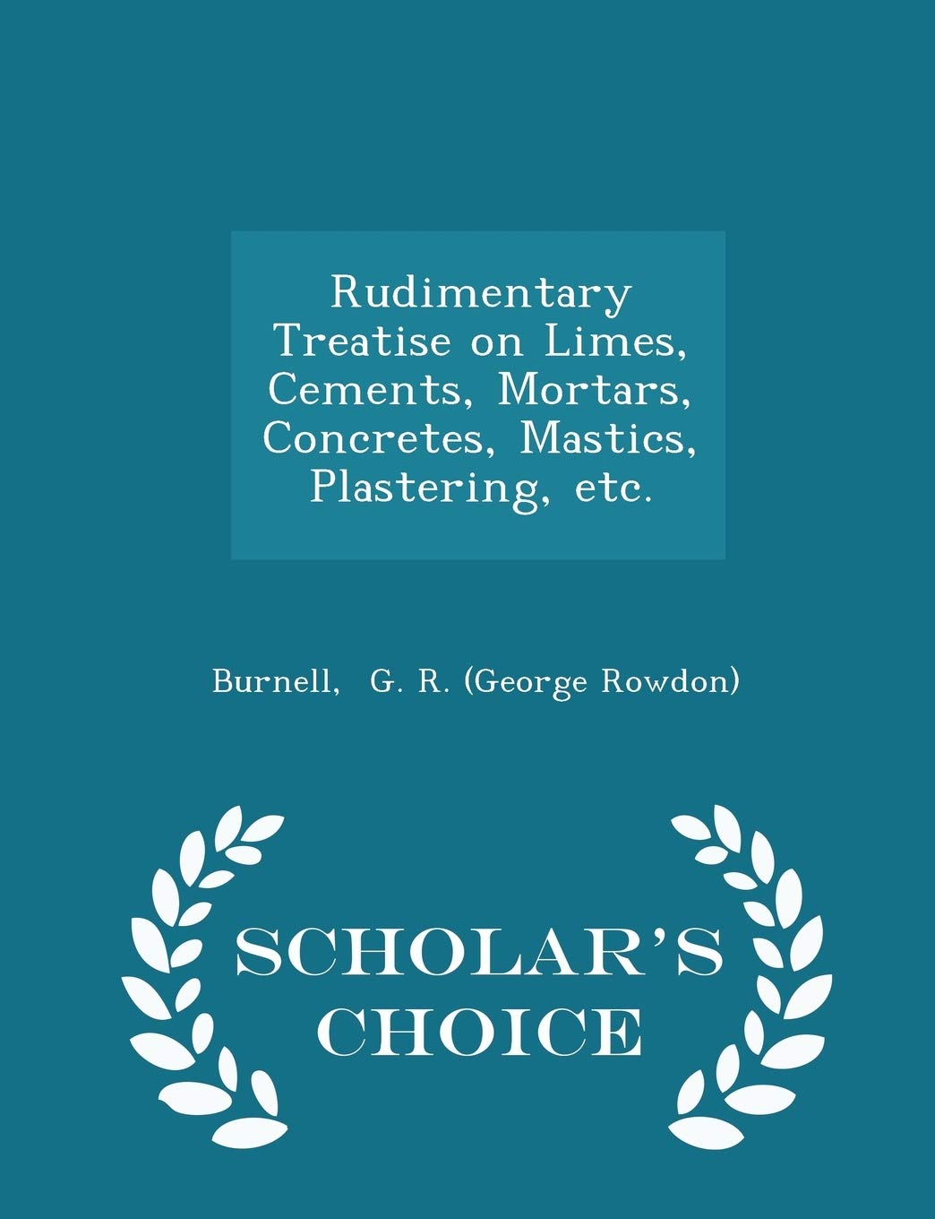 Rudimentary Treatise on Limes, Cements, Mortars, Concretes, Mastics, Plastering, Etc. - Scholar's Choice Edition Essays & Short Stories
