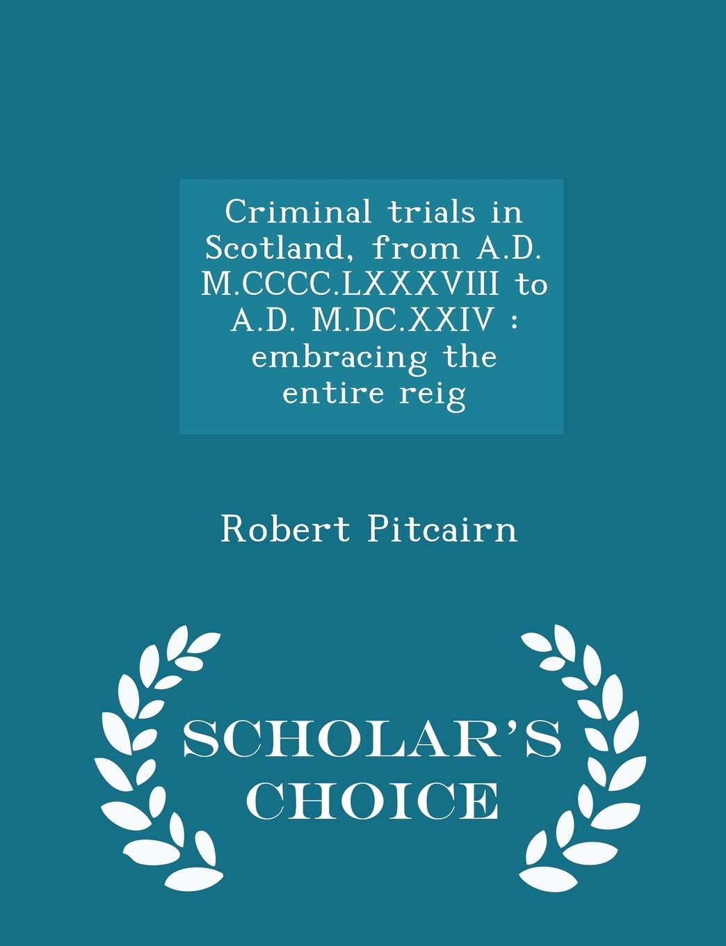 Criminal trials in Scotland, from A.D. M.CCCC.LXXXVIII to A.D. M.DC.XXIV: embracing the entire reig - Scholar's Choice Edition Law