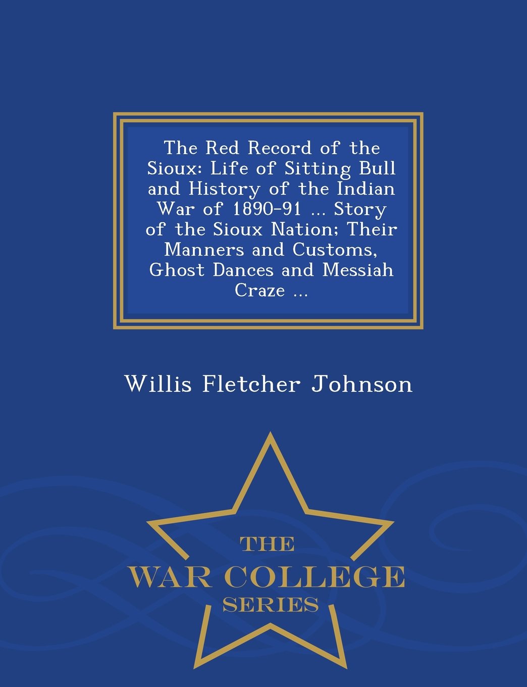 The Red Record of the Sioux: Life of Sitting Bull and History of the Indian War of 1890-91 ... Story of the Sioux Nation; Their Manners and Customs, ... and Messiah Craze ... - War College Series Memories