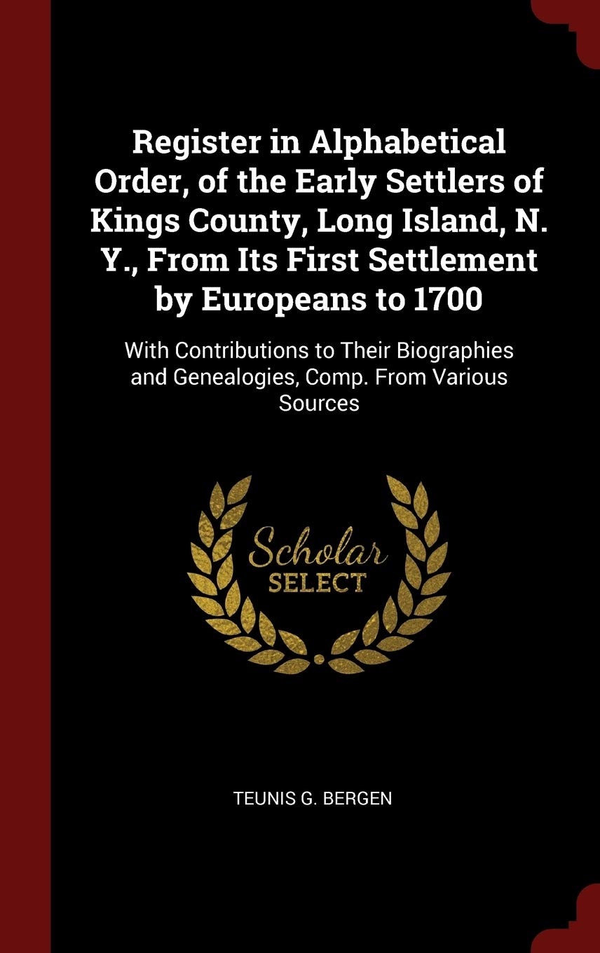 Register in Alphabetical Order, of the Early Settlers of Kings County, Long Island, N. Y., From Its First Settlement by Europeans to 1700: With ... and Genealogies, Comp. From Various Sources Reference Books