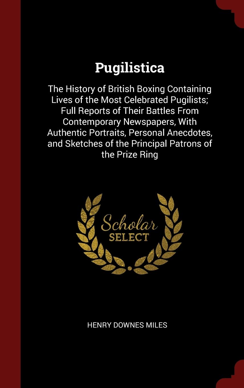 Pugilistica: The History of British Boxing Containing Lives of the Most Celebrated Pugilists; Full Reports of Their Battles From Contemporary ... of the Principal Patrons of the Prize Ring Leisure & Fun