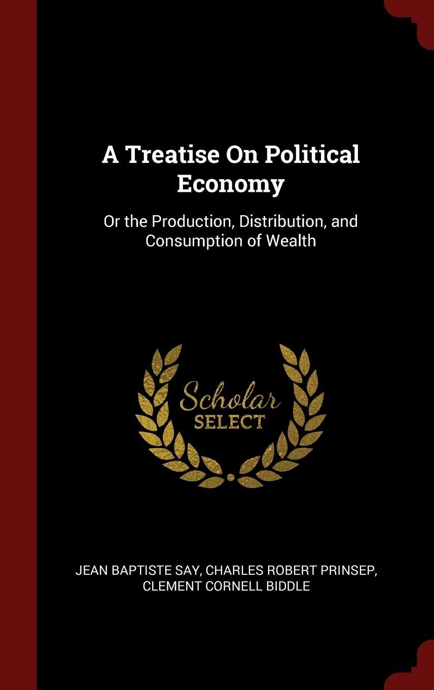 A Treatise on Political Economy: Or the Production, Distribution, and Consumption of Wealth Business, Finance & Career