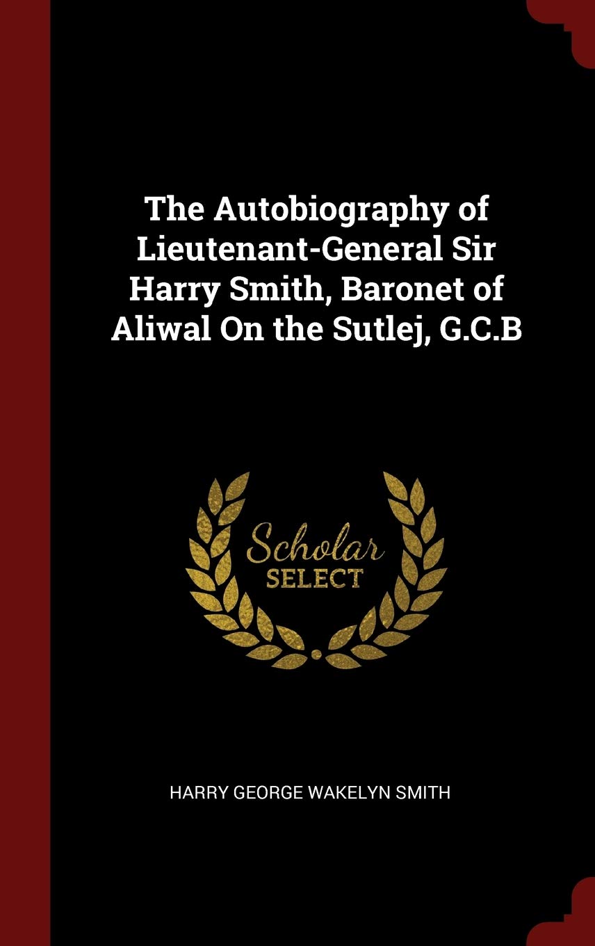 The Autobiography of Lieutenant-General Sir Harry Smith, Baronet of Aliwal on the Sutlej, G.C.B Memories