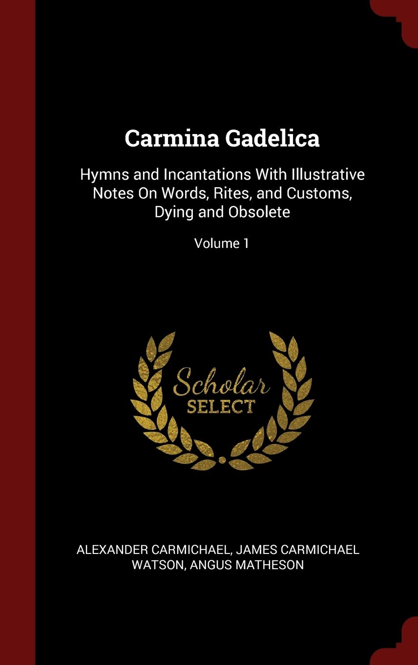 Carmina Gadelica: Hymns and Incantations With Illustrative Notes On Words, Rites, and Customs, Dying and Obsolete; Volume 1 Novels & Short Stories