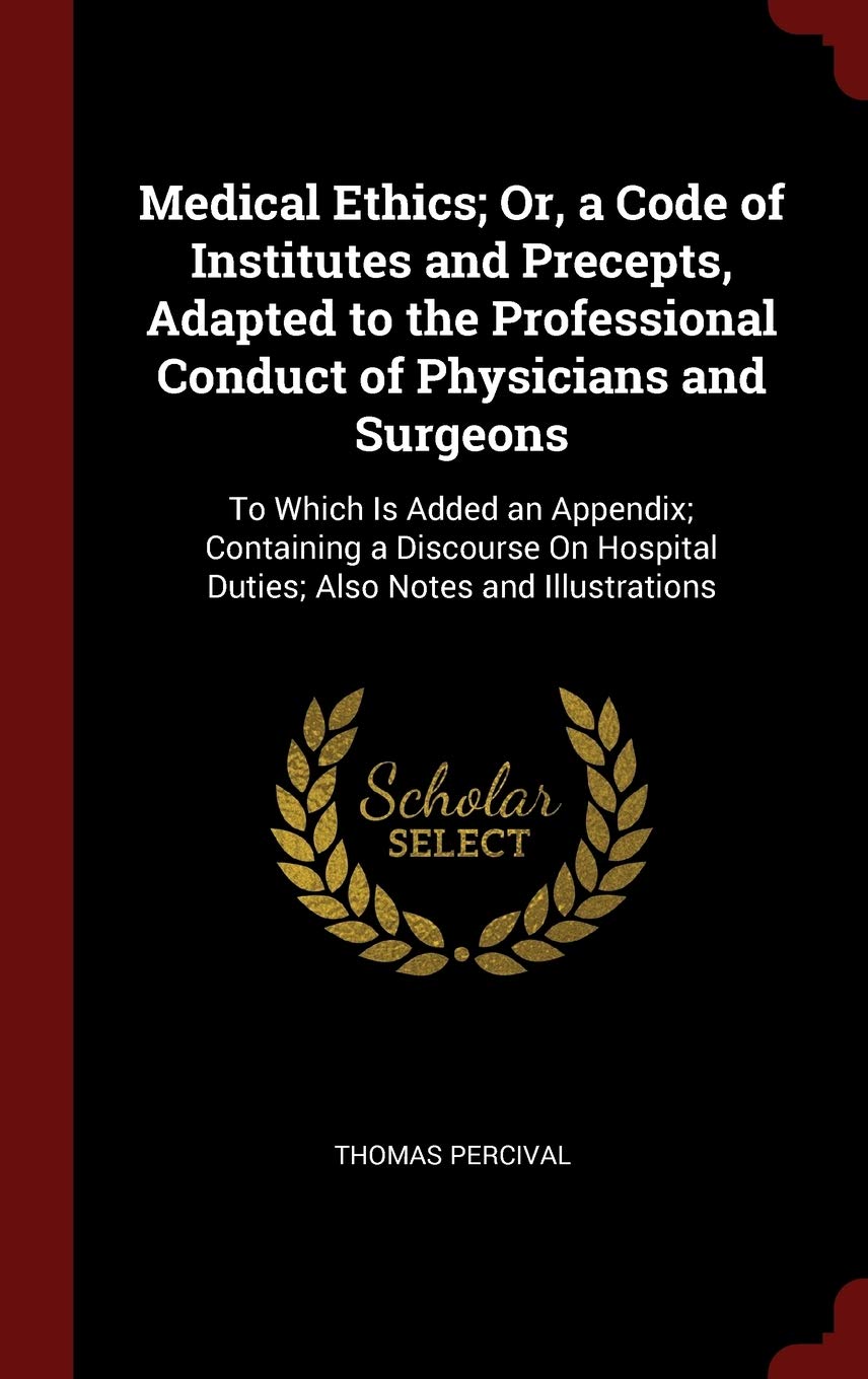 Medical Ethics; Or, a Code of Institutes and Precepts, Adapted to the Professional Conduct of Physicians and Surgeons: To Which Is Added an Appendix; ... Hospital Duties; Also Notes and Illustrations Medicine