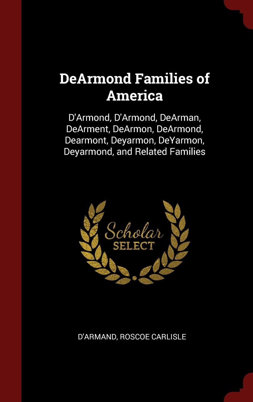 DeArmond Families of America: D'Armond, D'Armond, DeArman, DeArment, DeArmon, DeArmond, Dearmont, Deyarmon, DeYarmon, Deyarmond, and Related Families Politics & History