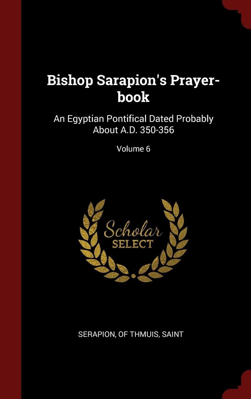Bishop Sarapion's Prayer-book: An Egyptian Pontifical Dated Probably About A.D. 350-356; Volume 6 Politics & History