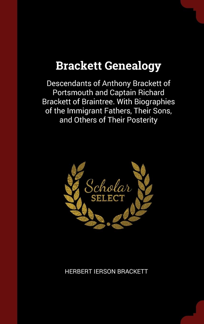 Brackett Genealogy: Descendants of Anthony Brackett of Portsmouth and Captain Richard Brackett of Braintree. With Biographies of the Immigrant Fathers, Their Sons, and Others of Their Posterity Politics & History