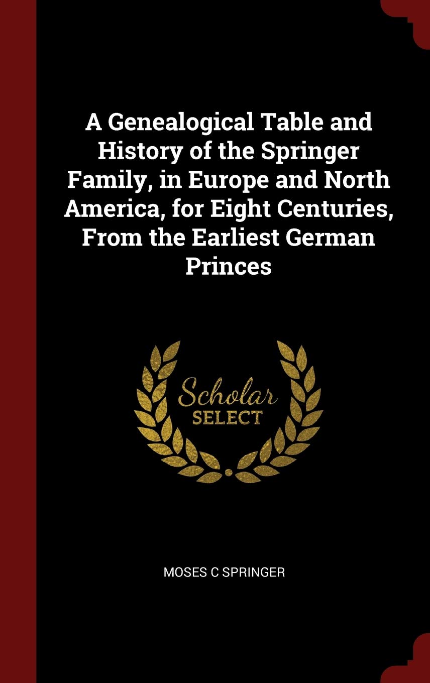 A Genealogical Table and History of the Springer Family, in Europe and North America, for Eight Centuries, From the Earliest German Princes Politics & History