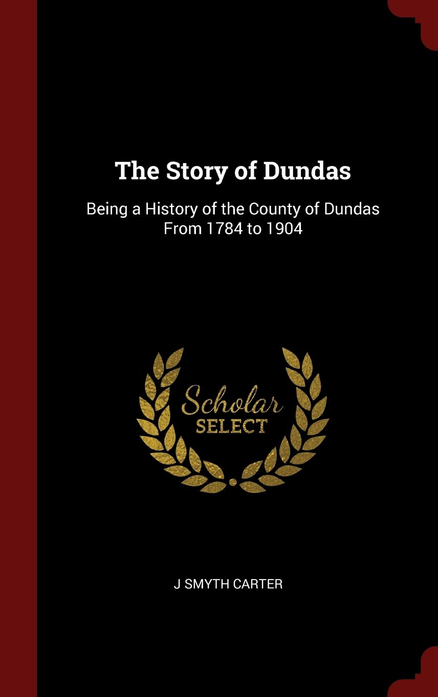 The Story of Dundas: Being a History of the County of Dundas From 1784 to 1904 Reference Books