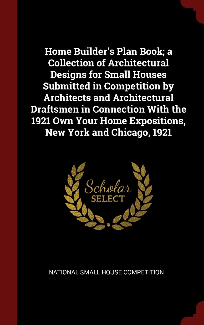 Home Builder's Plan Book; a Collection of Architectural Designs for Small Houses Submitted in Competition by Architects and Architectural Draftsmen in ... Home Expositions, New York and Chicago, 1921 Politics & History