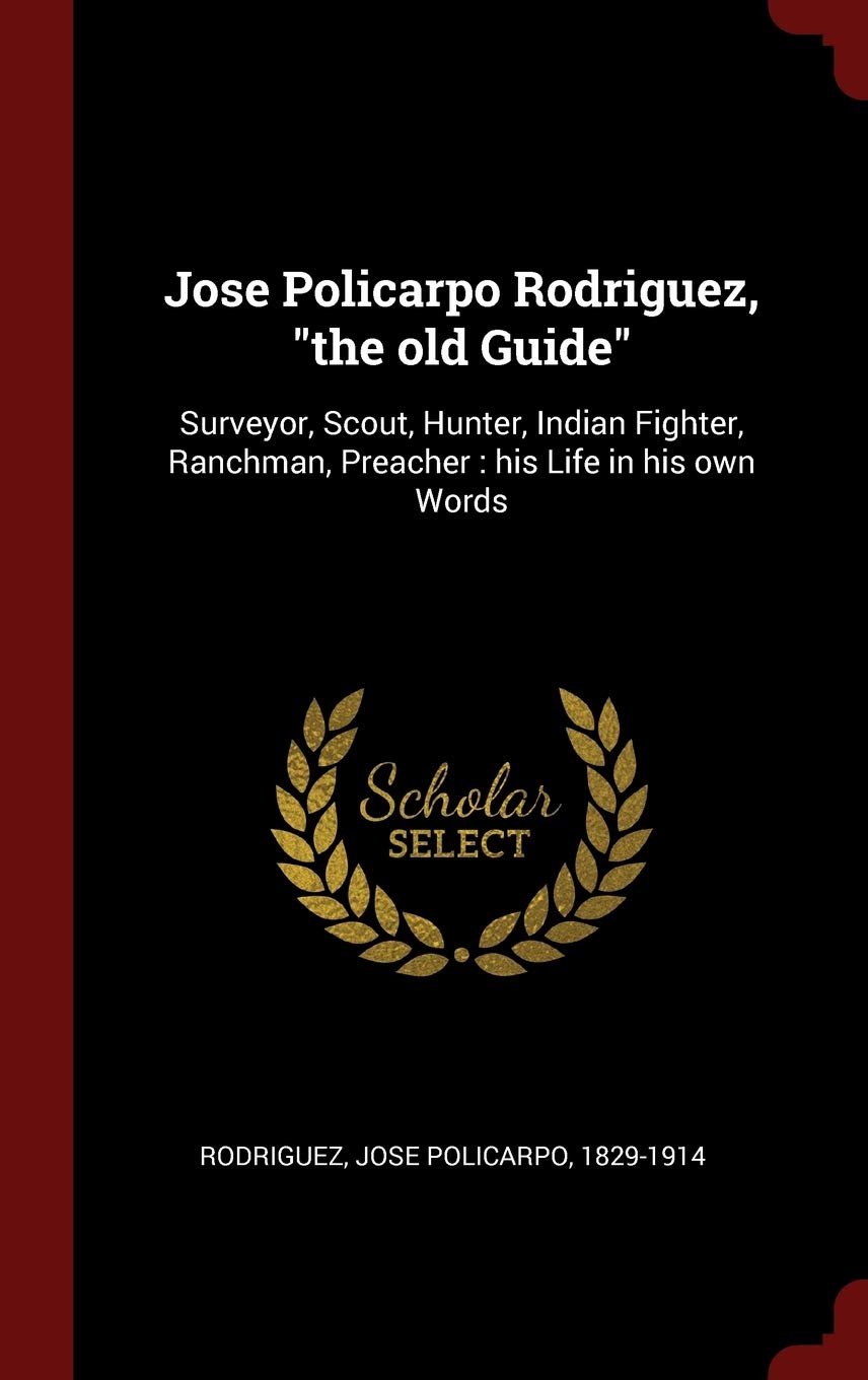 Jose Policarpo Rodriguez, the old Guide: Surveyor, Scout, Hunter, Indian Fighter, Ranchman, Preacher: his Life in his own Words Politics & History