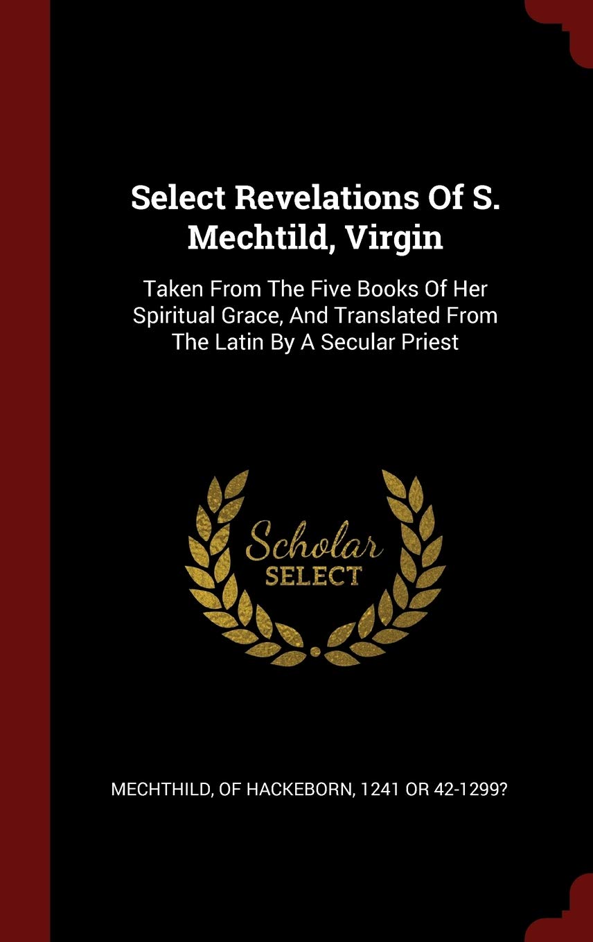 Select Revelations Of S. Mechtild, Virgin: Taken From The Five Books Of Her Spiritual Grace, And Translated From The Latin By A Secular Priest Politics & History
