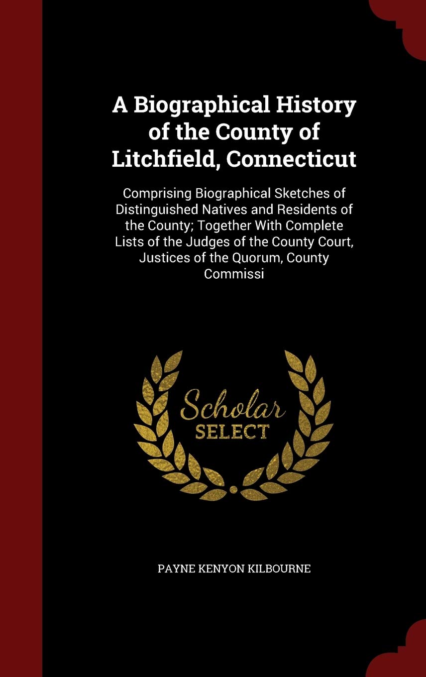 A Biographical History of the County of Litchfield, Connecticut: Comprising Biographical Sketches of Distinguished Natives and Residents of the ... Justices of the Quorum, County Commissi Politics & History
