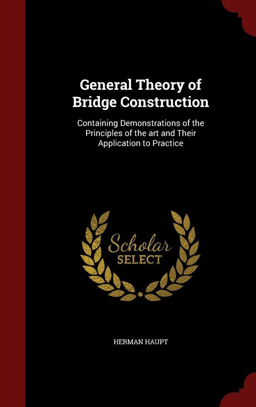General Theory of Bridge Construction: Containing Demonstrations of the Principles of the Art and Their Application to Practice Politics & History