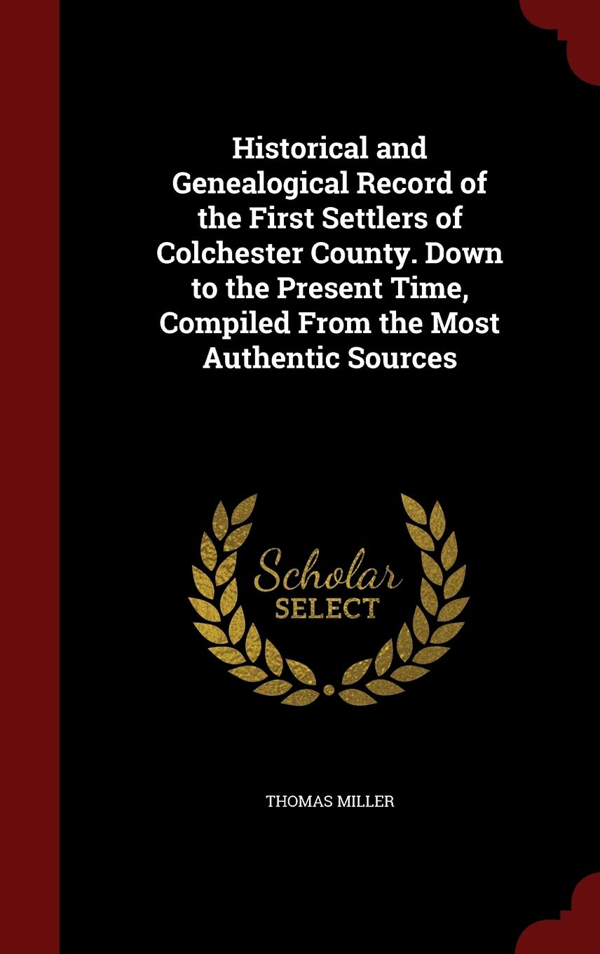 Historical and Genealogical Record of the First Settlers of Colchester County. Down to the Present Time, Compiled From the Most Authentic Sources Reference Books