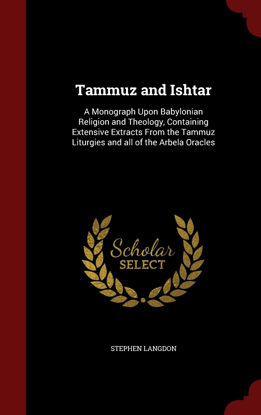 Tammuz and Ishtar: A Monograph Upon Babylonian Religion and Theology, Containing Extensive Extracts From the Tammuz Liturgies and all of the Arbela Oracles Books