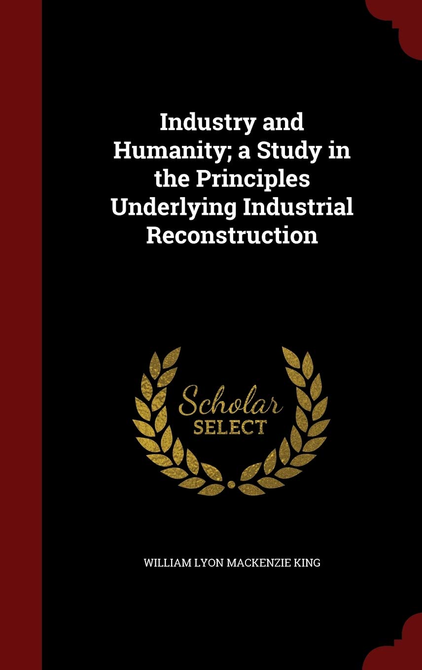 Industry and Humanity; a Study in the Principles Underlying Industrial Reconstruction Politics & History