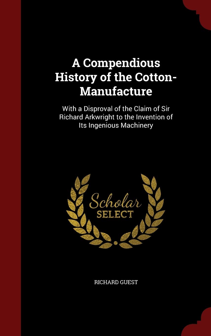 A Compendious History of the Cotton-Manufacture: With a Disproval of the Claim of Sir Richard Arkwright to the Invention of Its Ingenious Machinery Business, Finance & Career