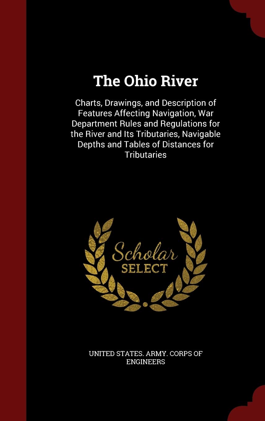 The Ohio River: Charts, Drawings, and Description of Features Affecting Navigation, War Department Rules and Regulations for the River and Its ... and Tables of Distances for Tributaries Memories