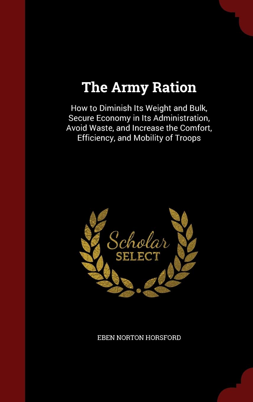 The Army Ration: How to Diminish Its Weight and Bulk, Secure Economy in Its Administration, Avoid Waste, and Increase the Comfort, Efficiency, and Mobility of Troops Memories