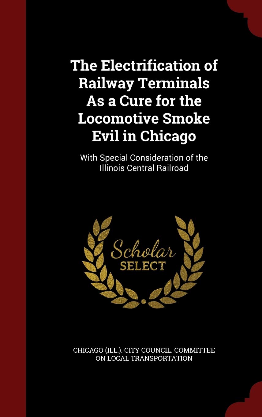 The Electrification of Railway Terminals As a Cure for the Locomotive Smoke Evil in Chicago: With Special Consideration of the Illinois Central Railroad Hobbies & Crafts
