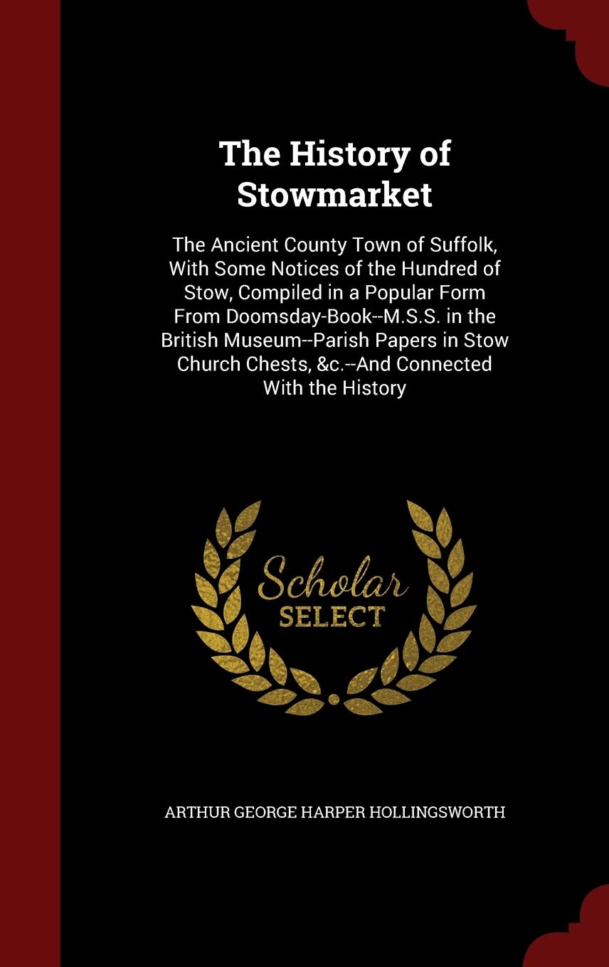 The History of Stowmarket: The Ancient County Town of Suffolk, With Some Notices of the Hundred of Stow, Compiled in a Popular Form From ... Chests, &c.--And Connected With the History Politics & History