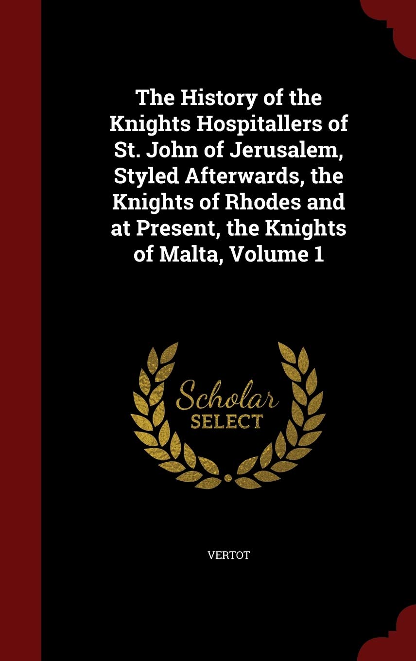 The History of the Knights Hospitallers of St. John of Jerusalem, Styled Afterwards, the Knights of Rhodes and at Present, the Knights of Malta, Volume 1 Politics & History