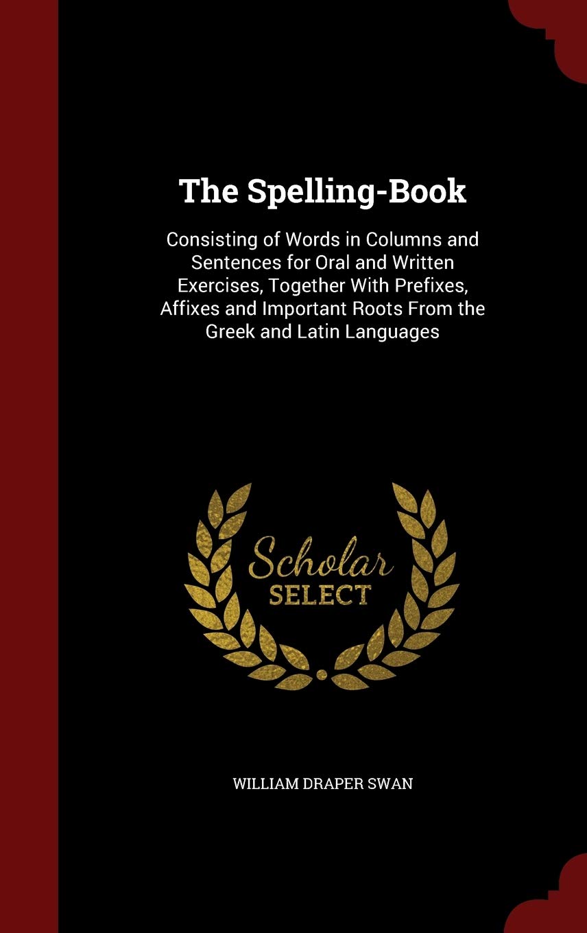 The Spelling-Book: Consisting of Words in Columns and Sentences for Oral and Written Exercises, Together With Prefixes, Affixes and Important Roots From the Greek and Latin Languages Foreign Languages ​​& Dictionaries