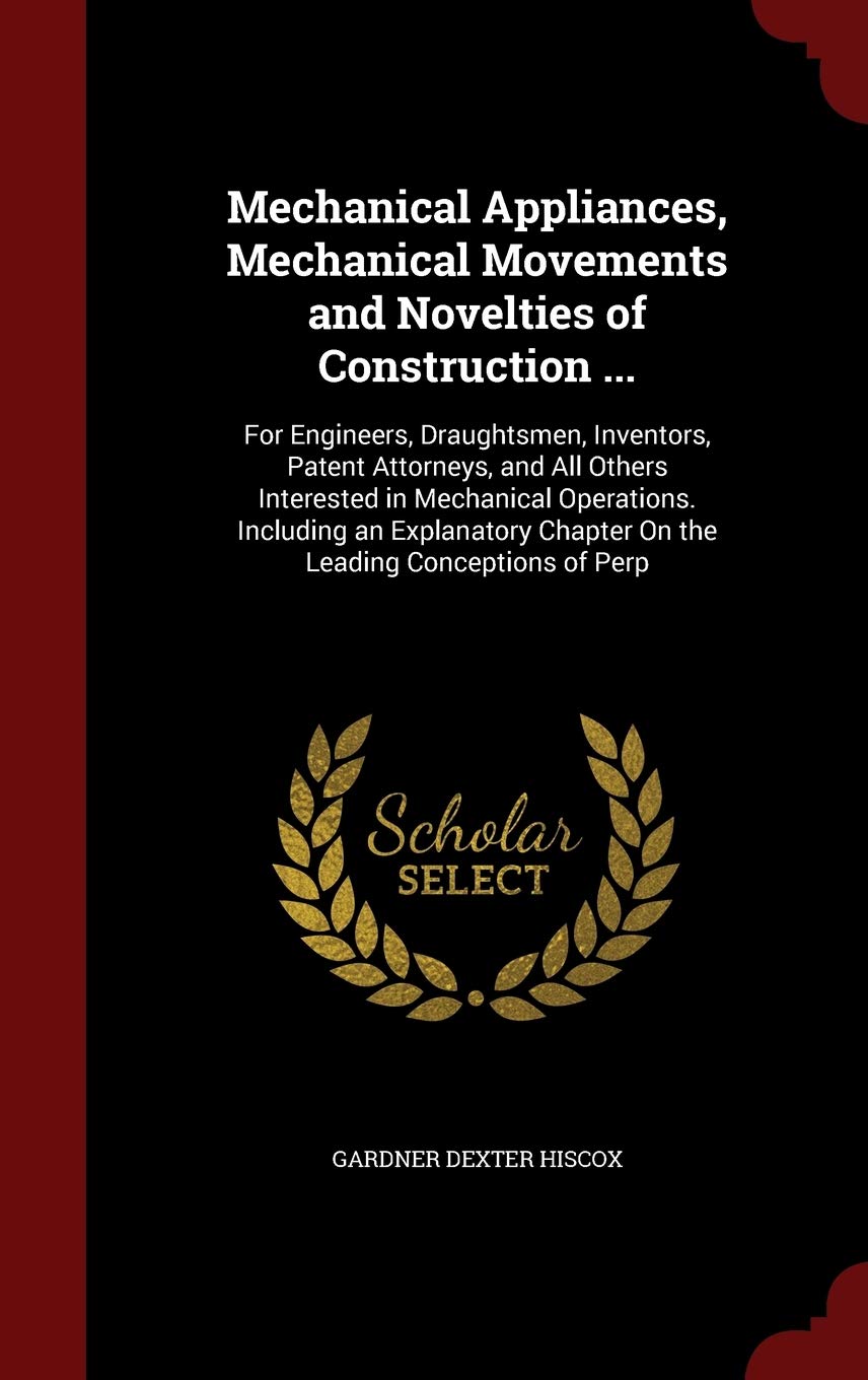 Mechanical Appliances, Mechanical Movements and Novelties of Construction ...: For Engineers, Draughtsmen, Inventors, Patent Attorneys, and All Others ... Chapter on the Leading Conceptions of Perp Children's books