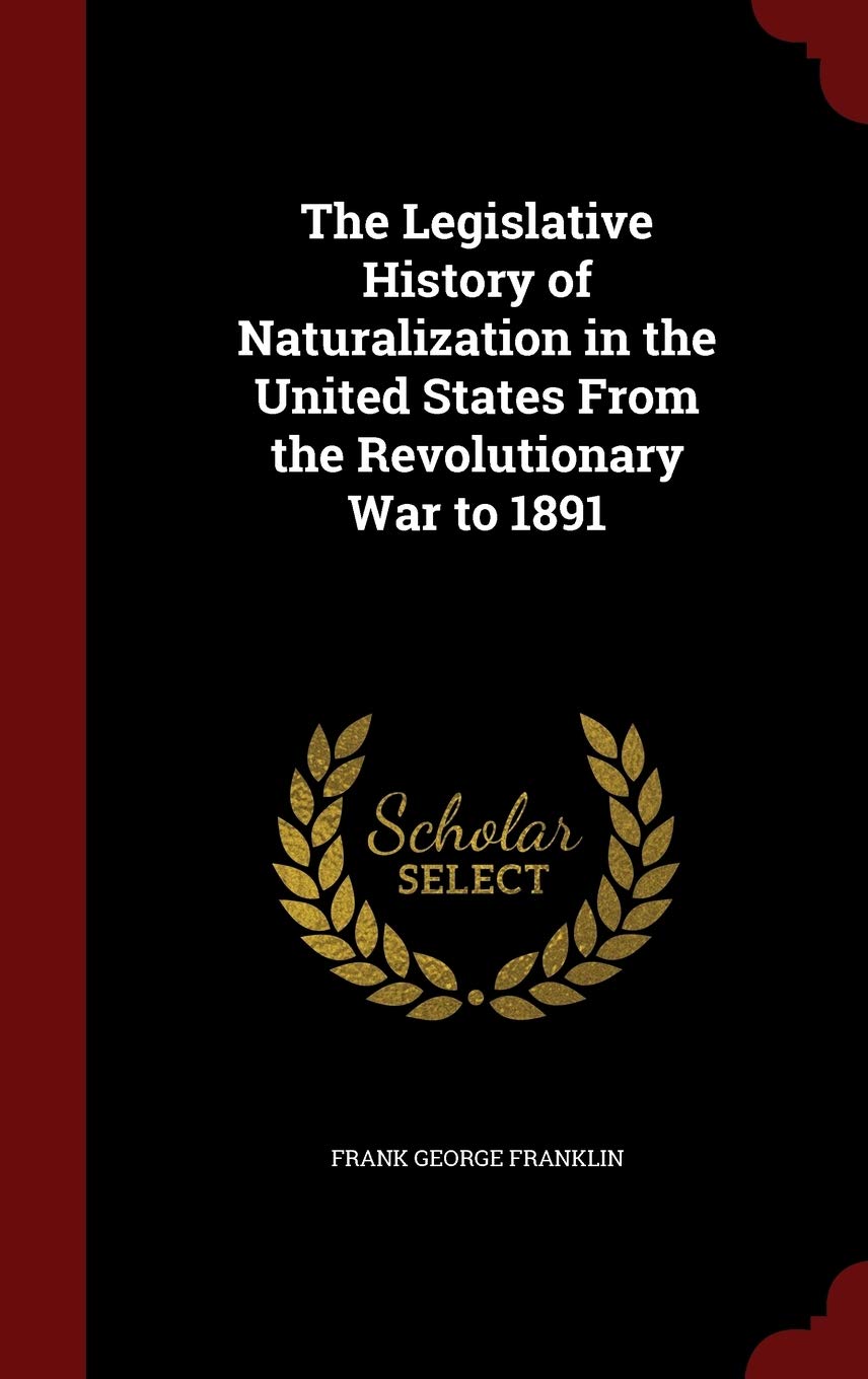 The Legislative History of Naturalization in the United States From the Revolutionary War to 1891 Law