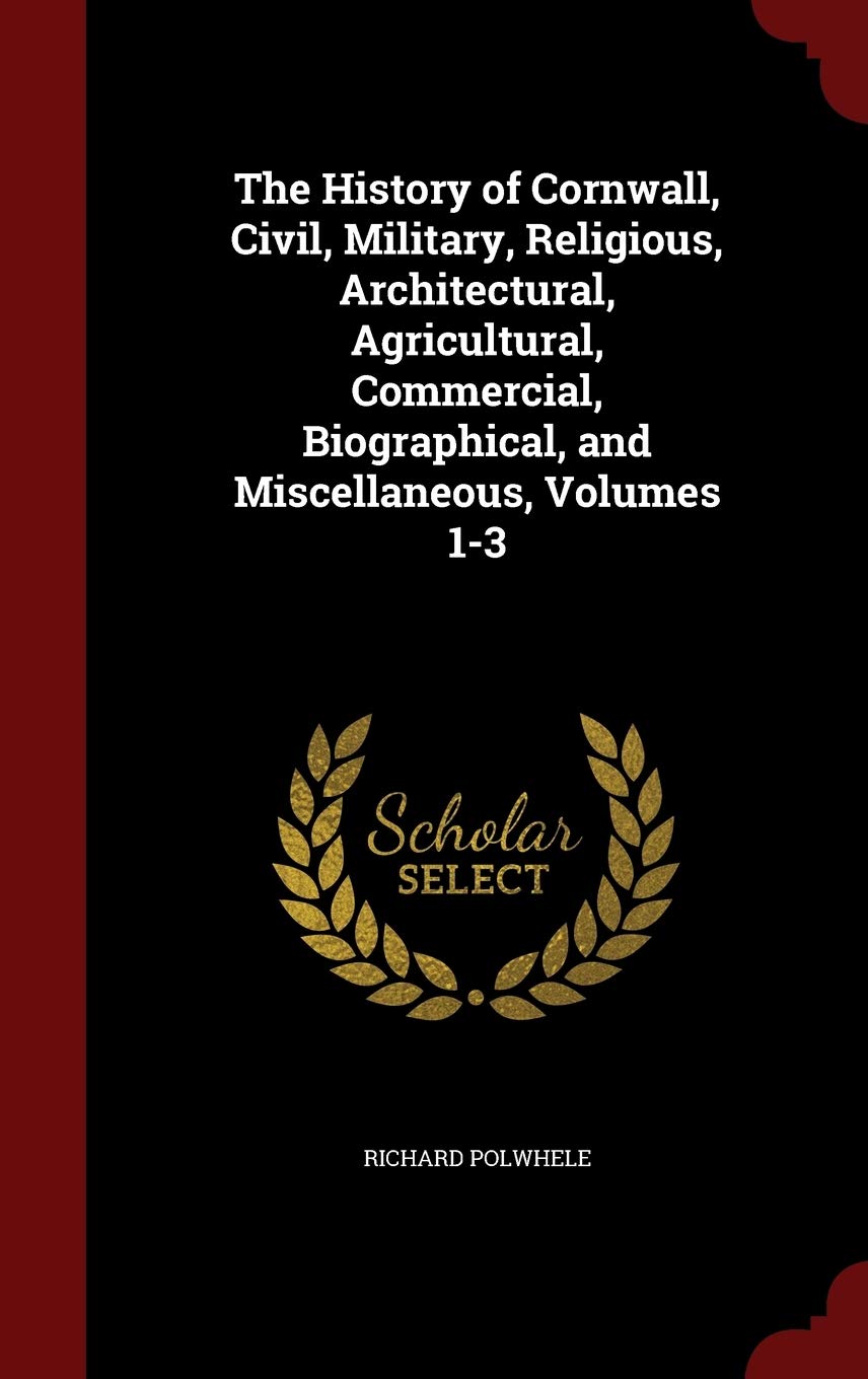 The History of Cornwall, Civil, Military, Religious, Architectural, Agricultural, Commercial, Biographical, and Miscellaneous, Volumes 1-3 Politics & History