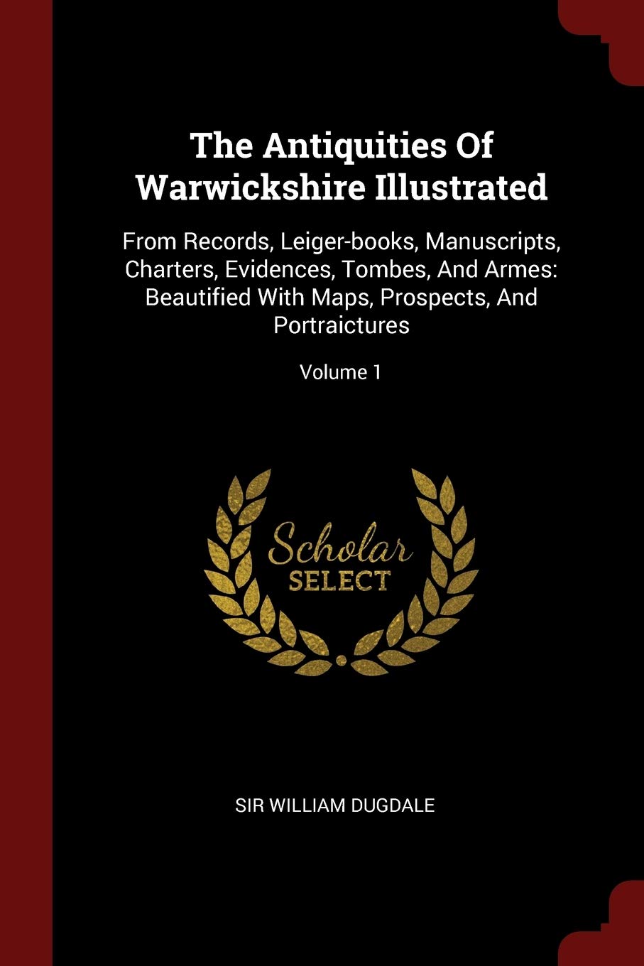 The Antiquities Of Warwickshire Illustrated: From Records, Leiger-books, Manuscripts, Charters, Evidences, Tombes, And Armes: Beautified With Maps, Prospects, And Portraictures; Volume 1 Politics & History