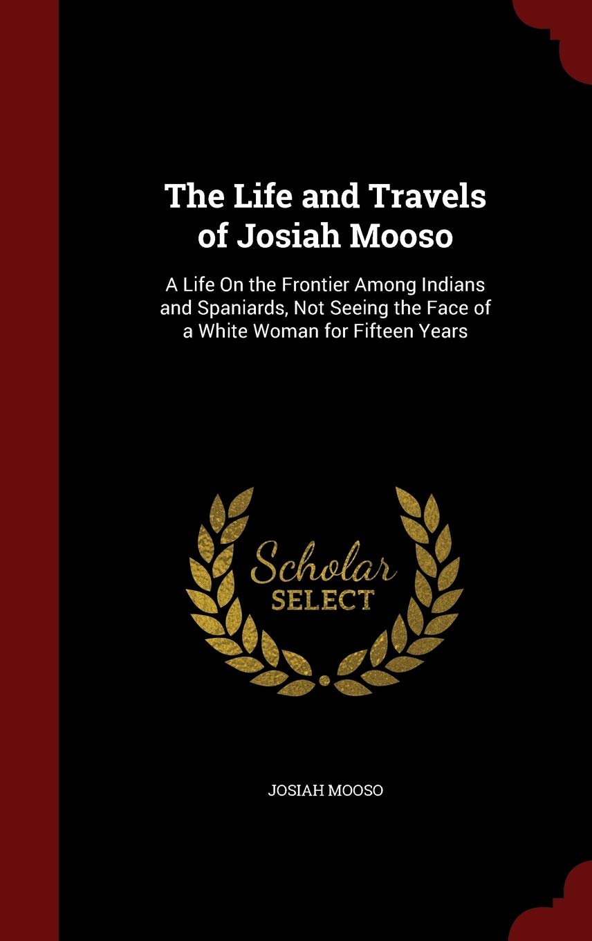 The Life and Travels of Josiah Mooso: A Life on the Frontier Among Indians and Spaniards, Not Seeing the Face of a White Woman for Fifteen Years Politics & Society Books