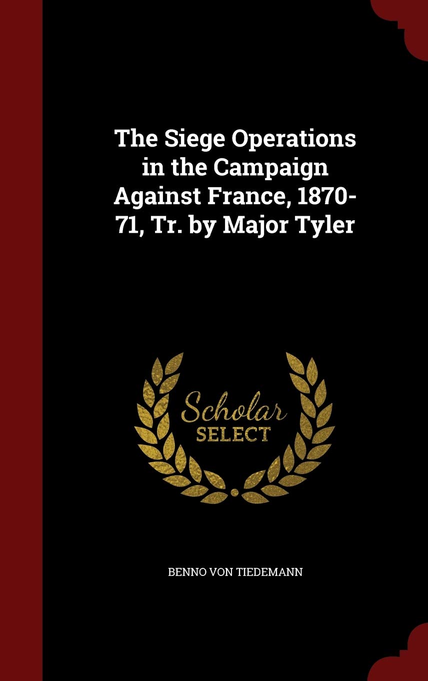 The Siege Operations in the Campaign Against France, 1870-71, Tr. by Major Tyler Politics & History