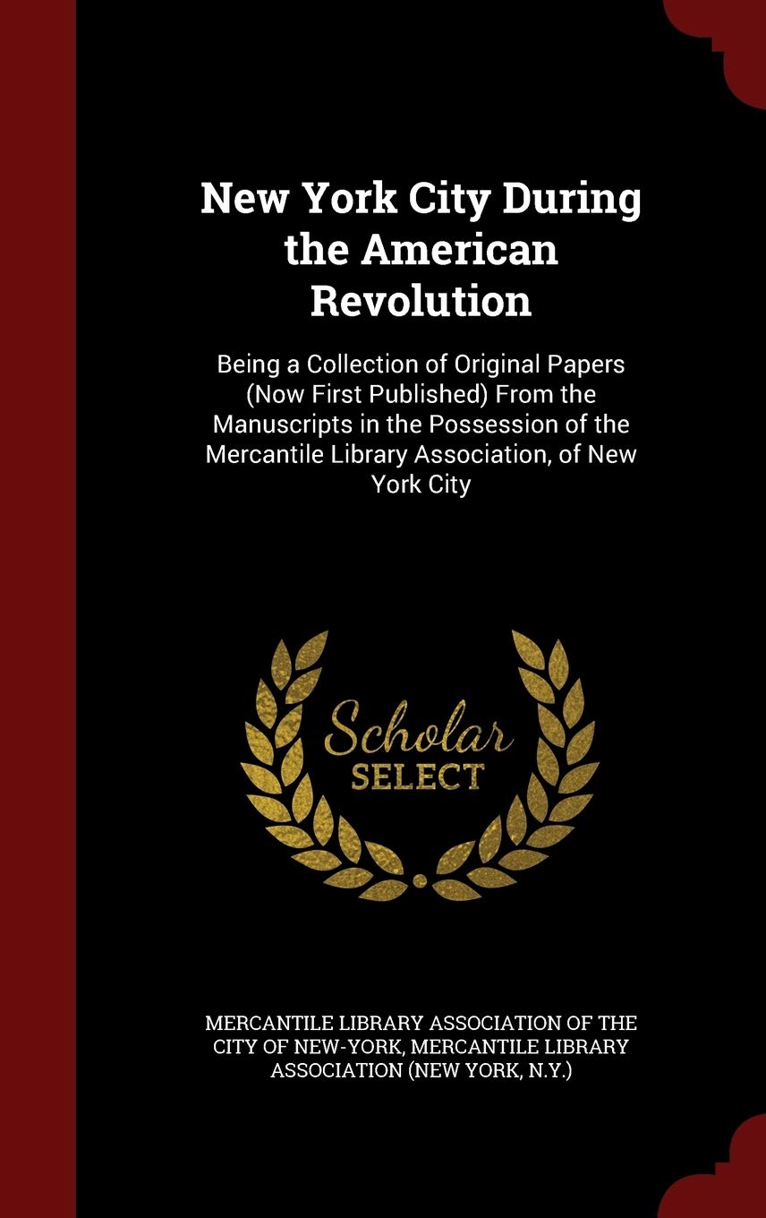 New York City During the American Revolution: Being a Collection of Original Papers (Now First Published) From the Manuscripts in the Possession of the Mercantile Library Association, of New York City Politics & History