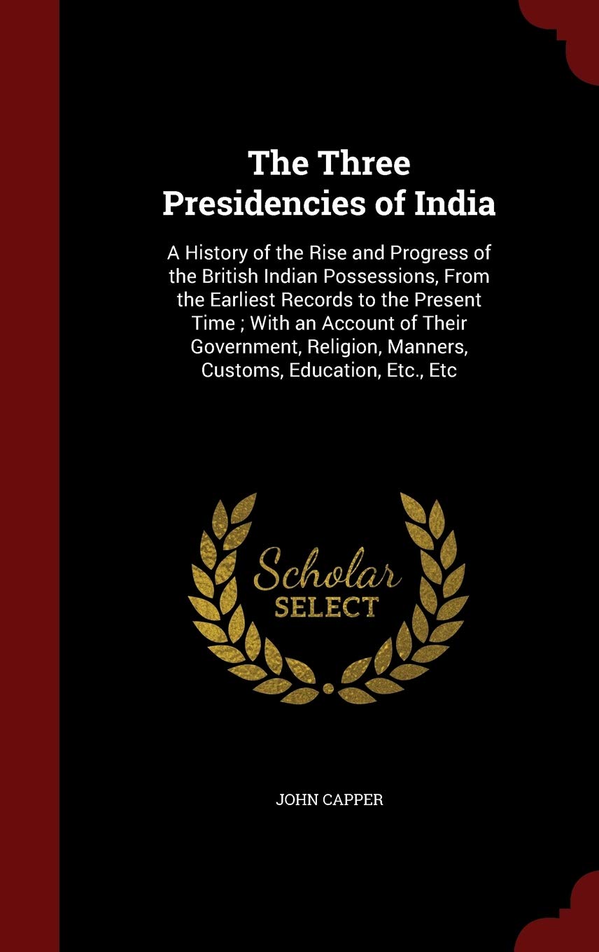 The Three Presidencies of India: A History of the Rise and Progress of the British Indian Possessions, From the Earliest Records to the Present Time; ... Manners, Customs, Education, Etc., Etc Politics & History