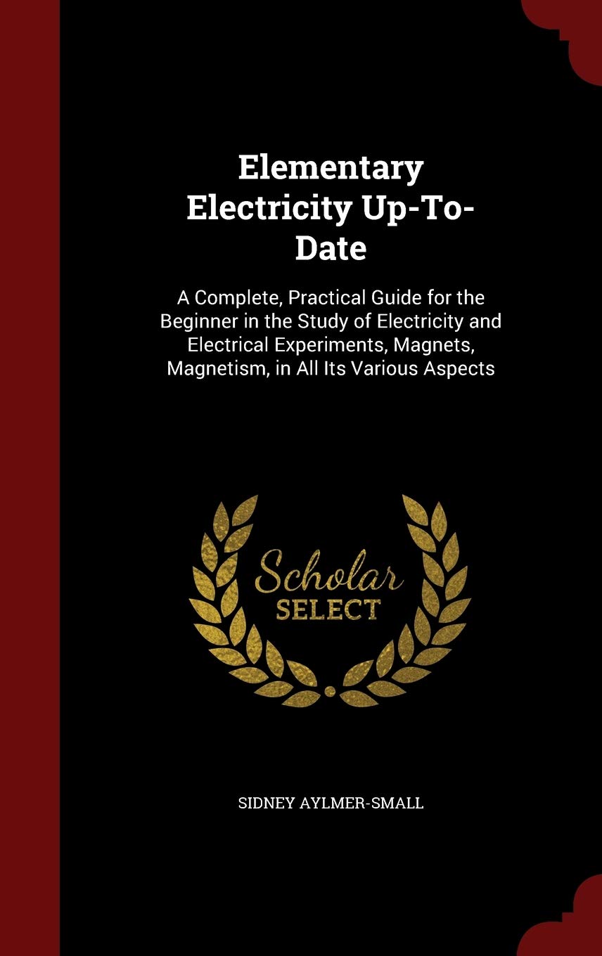 Elementary Electricity Up-To-Date: A Complete, Practical Guide for the Beginner in the Study of Electricity and Electrical Experiments, Magnets, Magnetism, in All Its Various Aspects book